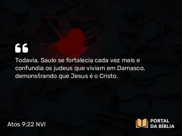 Atos 9:22 NVI - Todavia, Saulo se fortalecia cada vez mais e confundia os judeus que viviam em Damasco, demonstrando que Jesus é o Cristo.