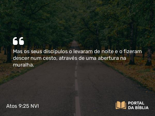 Atos 9:25 NVI - Mas os seus discípulos o levaram de noite e o fizeram descer num cesto, através de uma abertura na muralha.