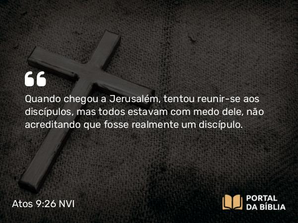 Atos 9:26-30 NVI - Quando chegou a Jerusalém, tentou reunir-se aos discípulos, mas todos estavam com medo dele, não acreditando que fosse realmente um discípulo.