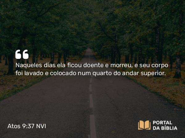 Atos 9:37 NVI - Naqueles dias ela ficou doente e morreu, e seu corpo foi lavado e colocado num quarto do andar superior.