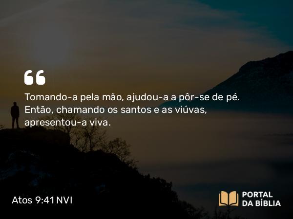 Atos 9:41 NVI - Tomando-a pela mão, ajudou-a a pôr-se de pé. Então, chamando os santos e as viúvas, apresentou-a viva.