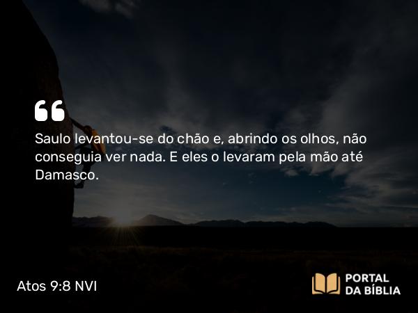 Atos 9:8 NVI - Saulo levantou-se do chão e, abrindo os olhos, não conseguia ver nada. E eles o levaram pela mão até Damasco.