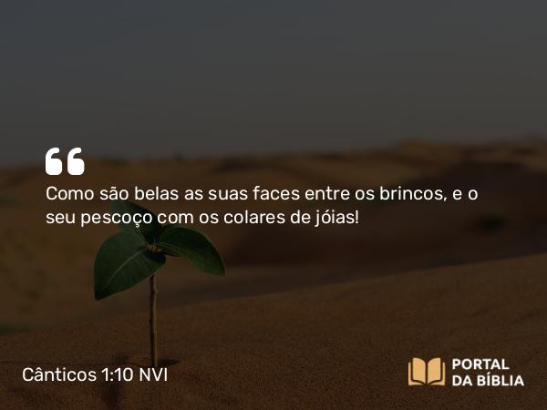 Cânticos 1:10 NVI - Como são belas as suas faces entre os brincos, e o seu pescoço com os colares de jóias!