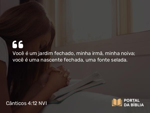 Cânticos 4:12 NVI - Você é um jardim fechado, minha irmã, minha noiva; você é uma nascente fechada, uma fonte selada.