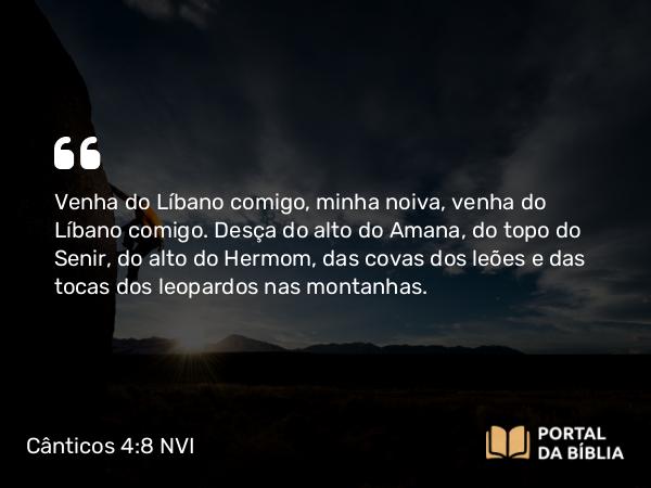 Cânticos 4:8 NVI - Venha do Líbano comigo, minha noiva, venha do Líbano comigo. Desça do alto do Amana, do topo do Senir, do alto do Hermom, das covas dos leões e das tocas dos leopardos nas montanhas.