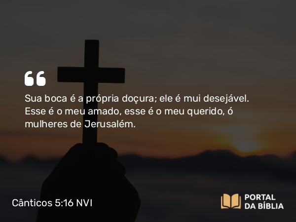 Cânticos 5:16 NVI - Sua boca é a própria doçura; ele é mui desejável. Esse é o meu amado, esse é o meu querido, ó mulheres de Jerusalém.