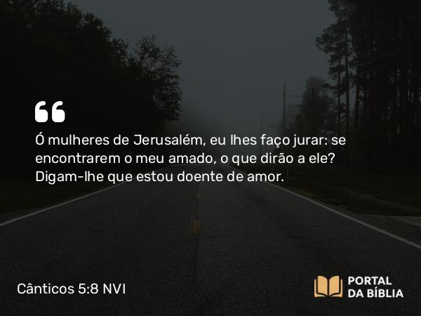 Cânticos 5:8 NVI - Ó mulheres de Jerusalém, eu lhes faço jurar: se encontrarem o meu amado, o que dirão a ele? Digam-lhe que estou doente de amor.