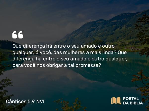 Cânticos 5:9 NVI - Que diferença há entre o seu amado e outro qualquer, ó você, das mulheres a mais linda? Que diferença há entre o seu amado e outro qualquer, para você nos obrigar a tal promessa?