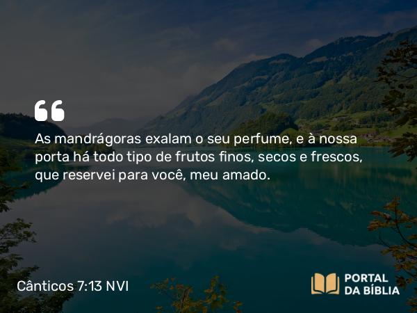 Cânticos 7:13 NVI - As mandrágoras exalam o seu perfume, e à nossa porta há todo tipo de frutos finos, secos e frescos, que reservei para você, meu amado.