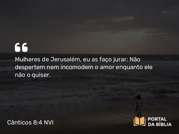 Cânticos 8:4 NVI - Mulheres de Jerusalém, eu as faço jurar: Não despertem nem incomodem o amor enquanto ele não o quiser.