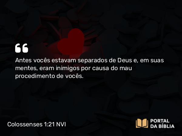 Colossenses 1:21 NVI - Antes vocês estavam separados de Deus e, em suas mentes, eram inimigos por causa do mau procedimento de vocês.