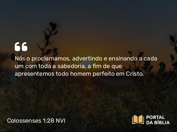 Colossenses 1:28 NVI - Nós o proclamamos, advertindo e ensinando a cada um com toda a sabedoria, a fim de que apresentemos todo homem perfeito em Cristo.