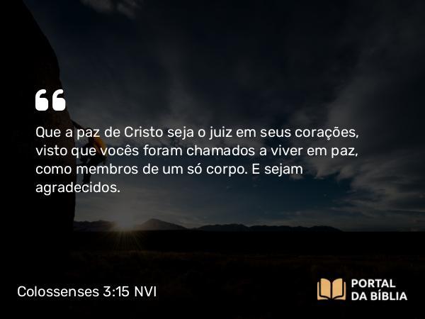 Colossenses 3:15-16 NVI - Que a paz de Cristo seja o juiz em seus corações, visto que vocês foram chamados a viver em paz, como membros de um só corpo. E sejam agradecidos.