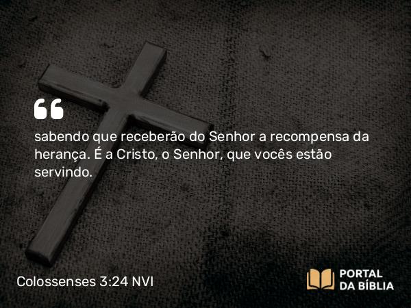 Colossenses 3:24 NVI - sabendo que receberão do Senhor a recompensa da herança. É a Cristo, o Senhor, que vocês estão servindo.