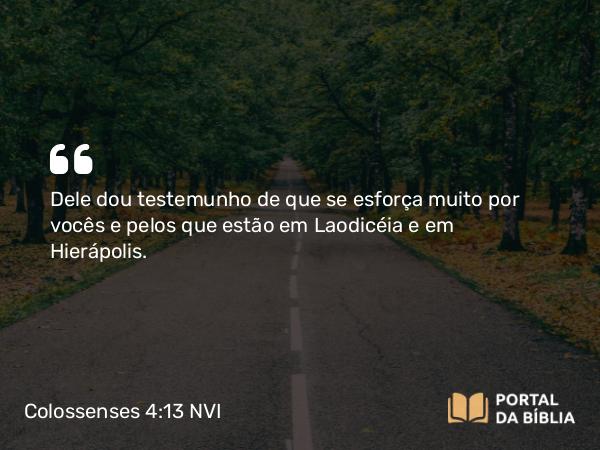 Colossenses 4:13 NVI - Dele dou testemunho de que se esforça muito por vocês e pelos que estão em Laodicéia e em Hierápolis.