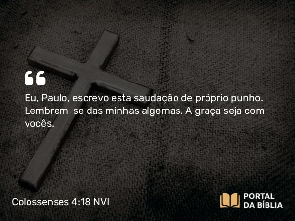 Colossenses 4:18 NVI - Eu, Paulo, escrevo esta saudação de próprio punho. Lembrem-se das minhas algemas. A graça seja com vocês.