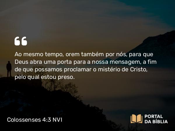 Colossenses 4:3 NVI - Ao mesmo tempo, orem também por nós, para que Deus abra uma porta para a nossa mensagem, a fim de que possamos proclamar o mistério de Cristo, pelo qual estou preso.