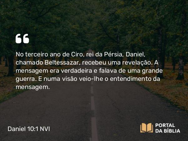 Daniel 10:1 NVI - No terceiro ano de Ciro, rei da Pérsia, Daniel, chamado Beltessazar, recebeu uma revelação. A mensagem era verdadeira e falava de uma grande guerra. E numa visão veio-lhe o entendimento da mensagem.