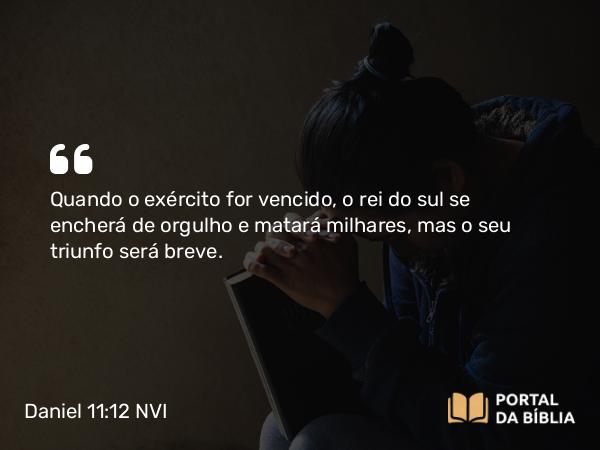 Daniel 11:12 NVI - Quando o exército for vencido, o rei do sul se encherá de orgulho e matará milhares, mas o seu triunfo será breve.