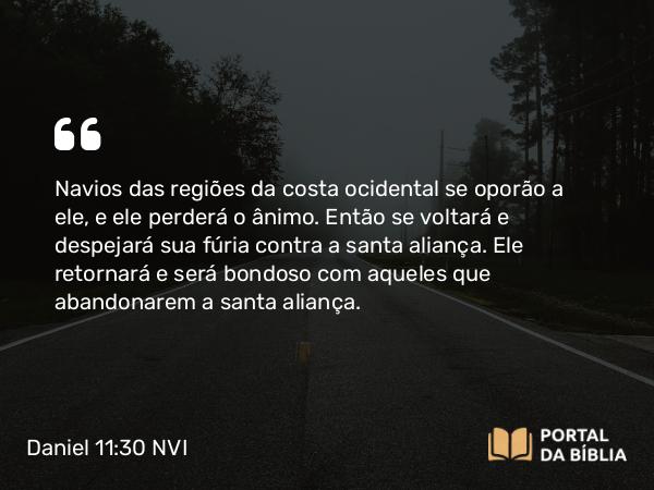 Daniel 11:30 NVI - Navios das regiões da costa ocidental se oporão a ele, e ele perderá o ânimo. Então se voltará e despejará sua fúria contra a santa aliança. Ele retornará e será bondoso com aqueles que abandonarem a santa aliança.