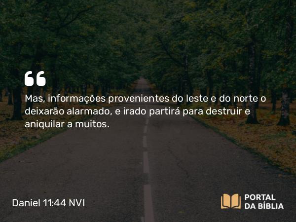 Daniel 11:44 NVI - Mas, informações provenientes do leste e do norte o deixarão alarmado, e irado partirá para destruir e aniquilar a muitos.