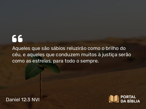 Daniel 12:3 NVI - Aqueles que são sábios reluzirão como o brilho do céu, e aqueles que conduzem muitos à justiça serão como as estrelas, para todo o sempre.