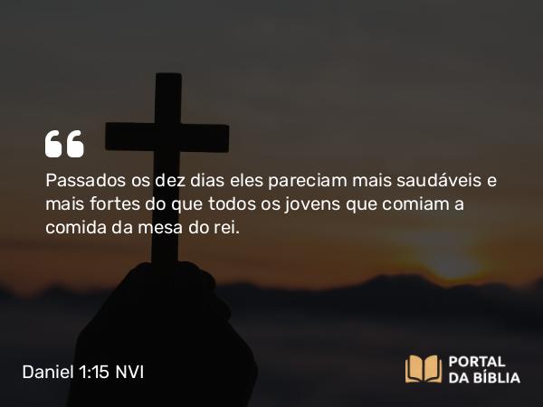 Daniel 1:15 NVI - Passados os dez dias eles pareciam mais saudáveis e mais fortes do que todos os jovens que comiam a comida da mesa do rei.