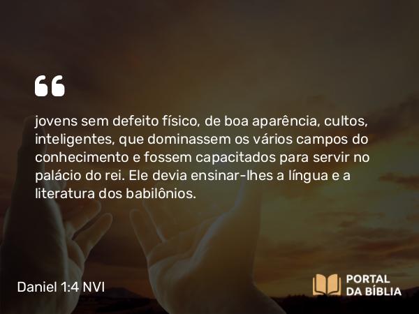 Daniel 1:4 NVI - jovens sem defeito físico, de boa aparência, cultos, inteligentes, que dominassem os vários campos do conhecimento e fossem capacitados para servir no palácio do rei. Ele devia ensinar-lhes a língua e a literatura dos babilônios.