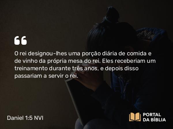 Daniel 1:5 NVI - O rei designou-lhes uma porção diária de comida e de vinho da própria mesa do rei. Eles receberiam um treinamento durante três anos, e depois disso passariam a servir o rei.