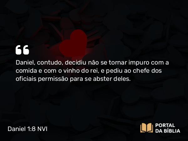 Daniel 1:8 NVI - Daniel, contudo, decidiu não se tornar impuro com a comida e com o vinho do rei, e pediu ao chefe dos oficiais permissão para se abster deles.