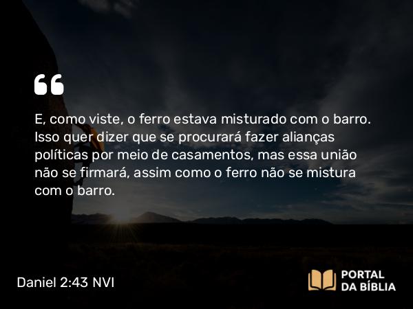 Daniel 2:43 NVI - E, como viste, o ferro estava misturado com o barro. Isso quer dizer que se procurará fazer alianças políticas por meio de casamentos, mas essa união não se firmará, assim como o ferro não se mistura com o barro.