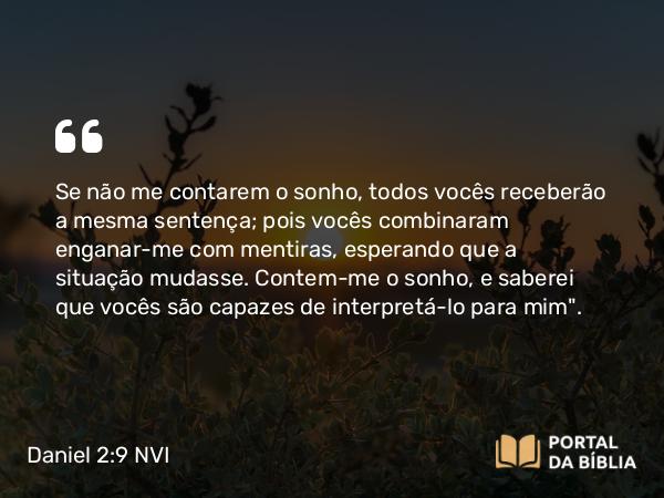 Daniel 2:9 NVI - Se não me contarem o sonho, todos vocês receberão a mesma sentença; pois vocês combinaram enganar-me com mentiras, esperando que a situação mudasse. Contem-me o sonho, e saberei que vocês são capazes de interpretá-lo para mim