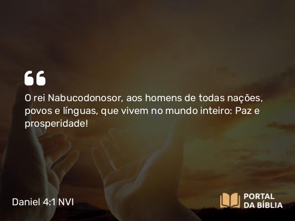 Daniel 4:1 NVI - O rei Nabucodonosor, aos homens de todas nações, povos e línguas, que vivem no mundo inteiro: Paz e prosperidade!