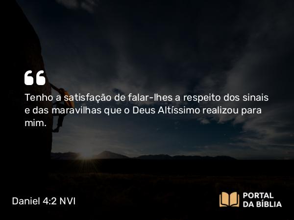 Daniel 4:2 NVI - Tenho a satisfação de falar-lhes a respeito dos sinais e das maravilhas que o Deus Altíssimo realizou para mim.