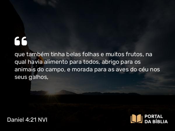 Daniel 4:21-22 NVI - que também tinha belas folhas e muitos frutos, na qual havia alimento para todos, abrigo para os animais do campo, e morada para as aves do céu nos seus galhos,