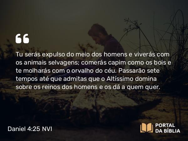 Daniel 4:25 NVI - Tu serás expulso do meio dos homens e viverás com os animais selvagens; comerás capim como os bois e te molharás com o orvalho do céu. Passarão sete tempos até que admitas que o Altíssimo domina sobre os reinos dos homens e os dá a quem quer.