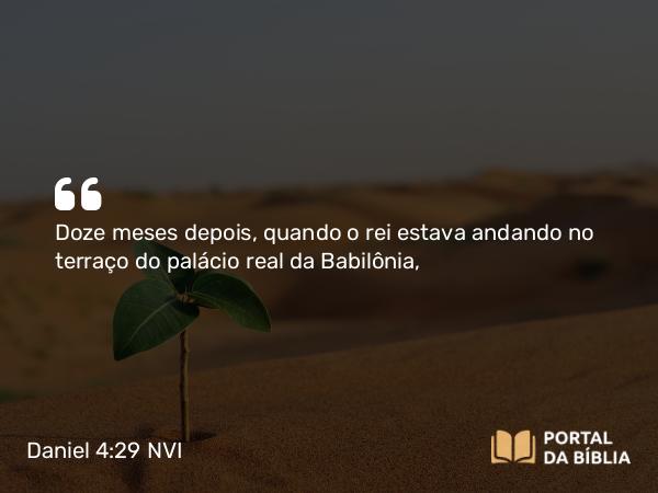 Daniel 4:29 NVI - Doze meses depois, quando o rei estava andando no terraço do palácio real da Babilônia,