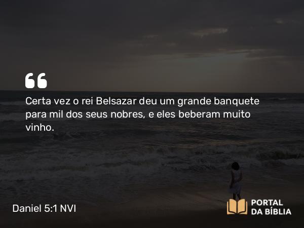 Daniel 5:1 NVI - Certa vez o rei Belsazar deu um grande banquete para mil dos seus nobres, e eles beberam muito vinho.