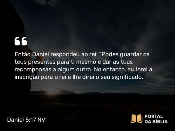 Daniel 5:17 NVI - Então Daniel respondeu ao rei: 