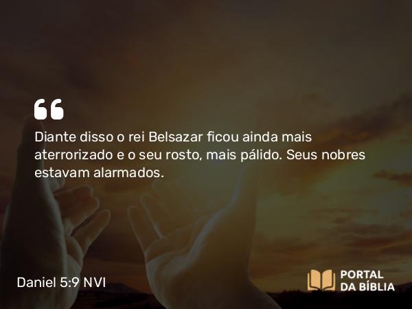 Daniel 5:9 NVI - Diante disso o rei Belsazar ficou ainda mais aterrorizado e o seu rosto, mais pálido. Seus nobres estavam alarmados.