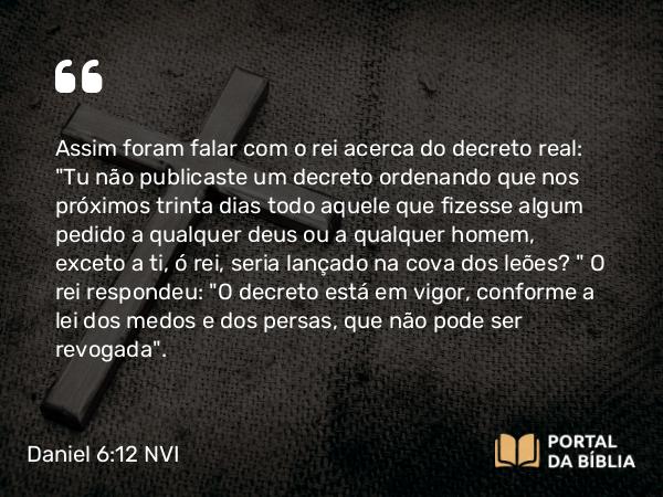 Daniel 6:12 NVI - Assim foram falar com o rei acerca do decreto real: 