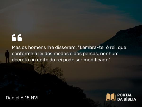 Daniel 6:15 NVI - Mas os homens lhe disseram: 