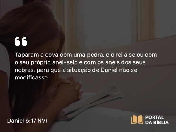 Daniel 6:17 NVI - Taparam a cova com uma pedra, e o rei a selou com o seu próprio anel-selo e com os anéis dos seus nobres, para que a situação de Daniel não se modificasse.