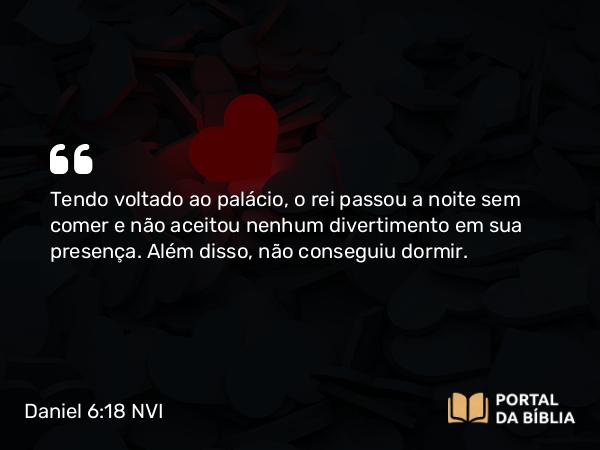 Daniel 6:18 NVI - Tendo voltado ao palácio, o rei passou a noite sem comer e não aceitou nenhum divertimento em sua presença. Além disso, não conseguiu dormir.