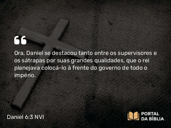 Daniel 6:3 NVI - Ora, Daniel se destacou tanto entre os supervisores e os sátrapas por suas grandes qualidades, que o rei planejava colocá-lo à frente do governo de todo o império.