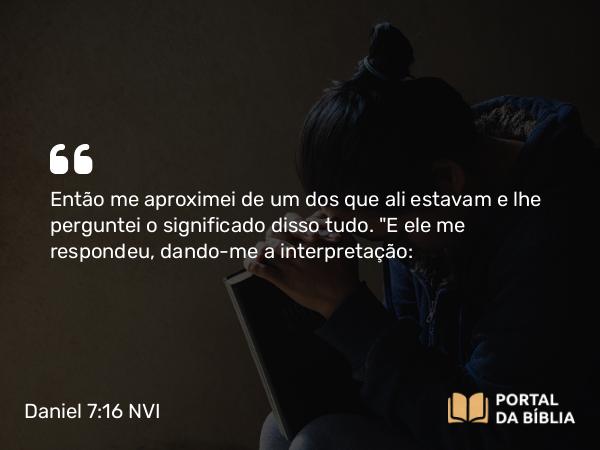 Daniel 7:16 NVI - Então me aproximei de um dos que ali estavam e lhe perguntei o significado disso tudo. 