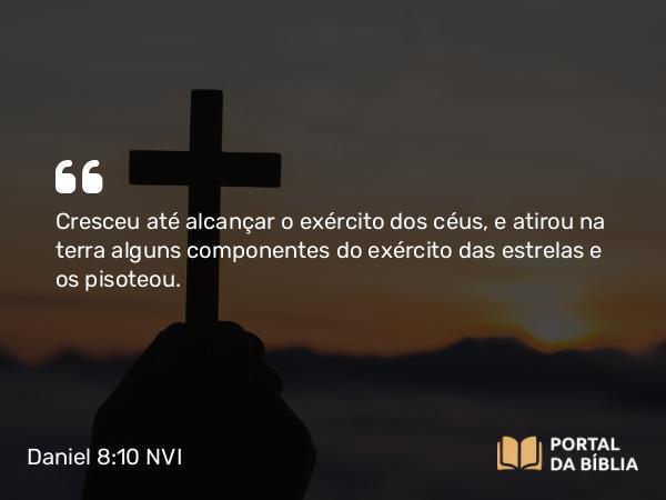 Daniel 8:10 NVI - Cresceu até alcançar o exército dos céus, e atirou na terra alguns componentes do exército das estrelas e os pisoteou.