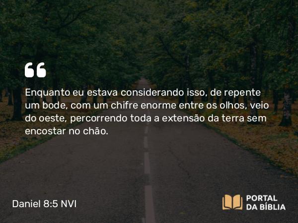 Daniel 8:5 NVI - Enquanto eu estava considerando isso, de repente um bode, com um chifre enorme entre os olhos, veio do oeste, percorrendo toda a extensão da terra sem encostar no chão.