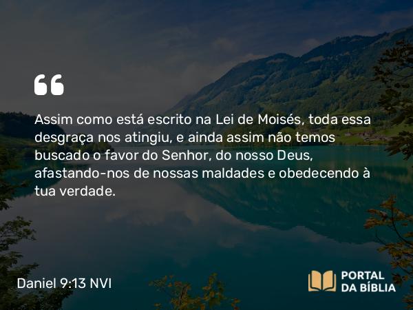 Daniel 9:13-14 NVI - Assim como está escrito na Lei de Moisés, toda essa desgraça nos atingiu, e ainda assim não temos buscado o favor do Senhor, do nosso Deus, afastando-nos de nossas maldades e obedecendo à tua verdade.