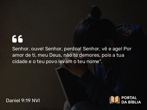 Daniel 9:19 NVI - Senhor, ouve! Senhor, perdoa! Senhor, vê e age! Por amor de ti, meu Deus, não te demores, pois a tua cidade e o teu povo levam o teu nome